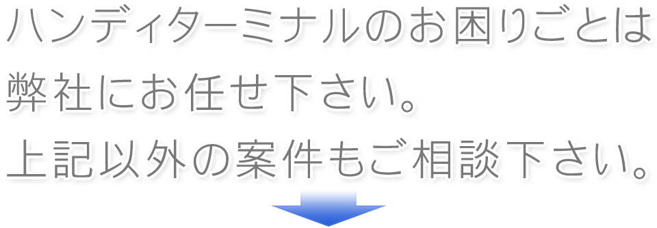 ハンディターミナル・バーコードリーダーのお困りごとは弊社にお任せ下さい。上記以外の案件もご相談下さい。