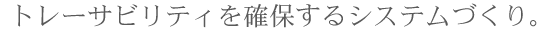 トレーサビリティを確保するシステムづくり。